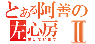 とある阿善の左心房Ⅱ（愛しています）