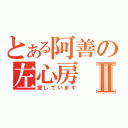 とある阿善の左心房Ⅱ（愛しています）