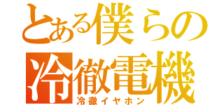 とある僕らの冷徹電機（冷徹イヤホン）