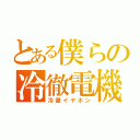 とある僕らの冷徹電機（冷徹イヤホン）