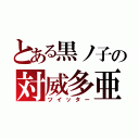 とある黒ノ子の対威多亜（ツイッター）