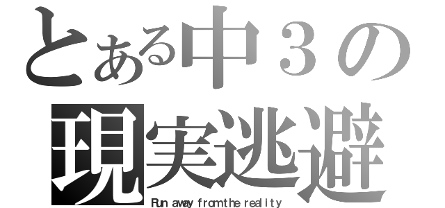 とある中３の現実逃避（Ｒｕｎ ａｗａｙ ｆｒｏｍ ｔｈｅ ｒｅａｌｉｔｙ）