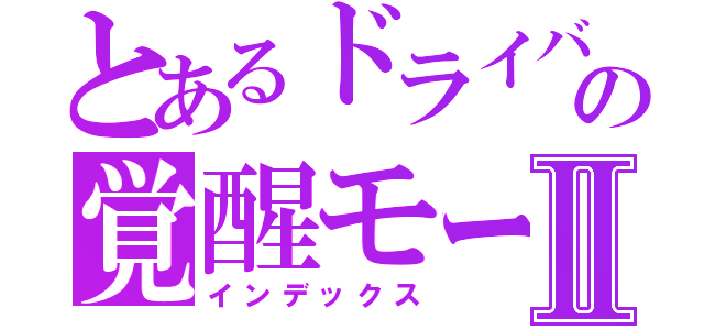 とあるドライバーの覚醒モードⅡ（インデックス）