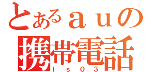 とあるａｕの携帯電話（ｉｓ０３）