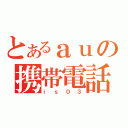 とあるａｕの携帯電話（ｉｓ０３）