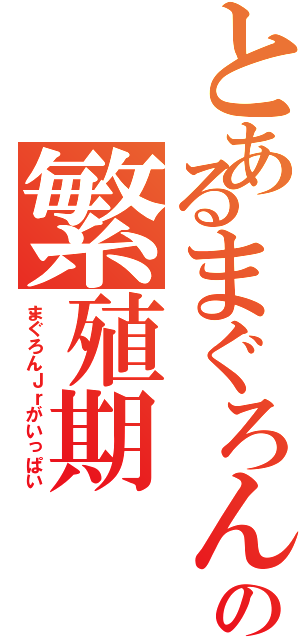 とあるまぐろん先輩の繁殖期（まぐろんＪｒがいっぱい）