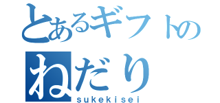 とあるギフトのねだり（ｓｕｋｅｋｉｓｅｉ）