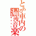 とある車内の漏洩音楽（恥さらし）