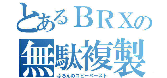 とあるＢＲＸの無駄複製（ふろんのコピーペースト）