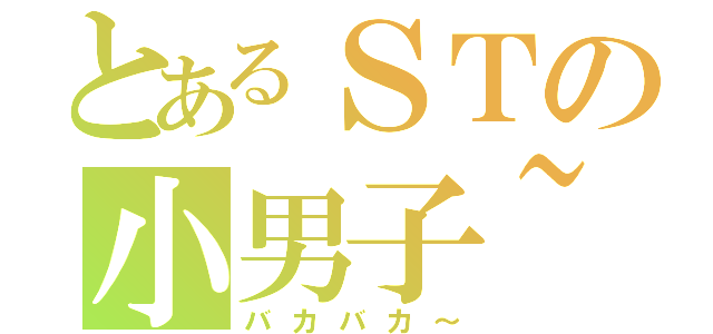 とあるＳＴの小男子~（バカバカ～）