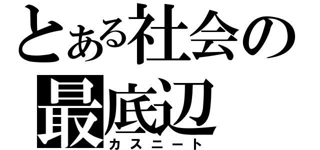 とある社会の最底辺（カスニート）