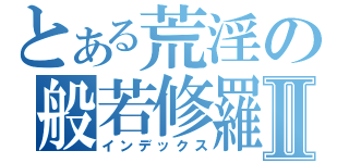 とある荒淫の般若修羅Ⅱ（インデックス）