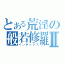 とある荒淫の般若修羅Ⅱ（インデックス）