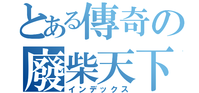 とある傳奇の廢柴天下（インデックス）