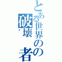 とある世界のの破壊　者（イ）