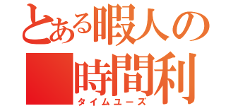 とある暇人の 時間利（タイムユーズ）