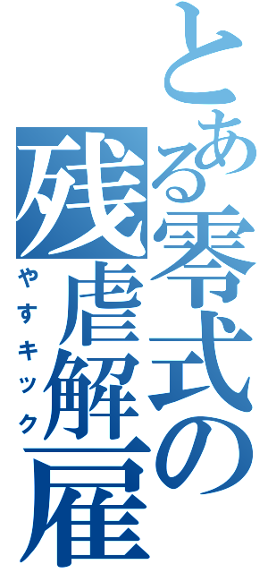 とある零式の残虐解雇（やすキック）