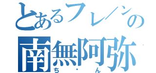 とあるフレ／ンダの南無阿弥陀仏（ち〜ん）