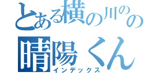 とある横の川のの晴陽くん（インデックス）