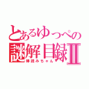 とあるゆっぺの謎解目録Ⅱ（棒読みちゃん）