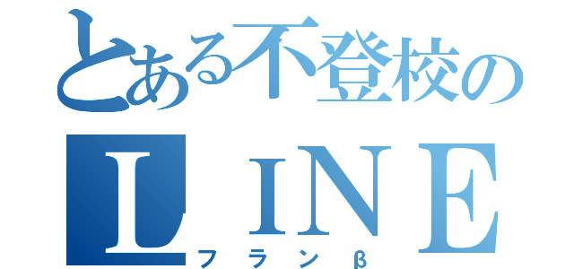 とある不登校のＬＩＮＥ（フランβ）