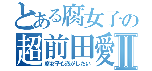 とある腐女子の超前田愛Ⅱ（腐女子も恋がしたい）