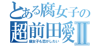 とある腐女子の超前田愛Ⅱ（腐女子も恋がしたい）