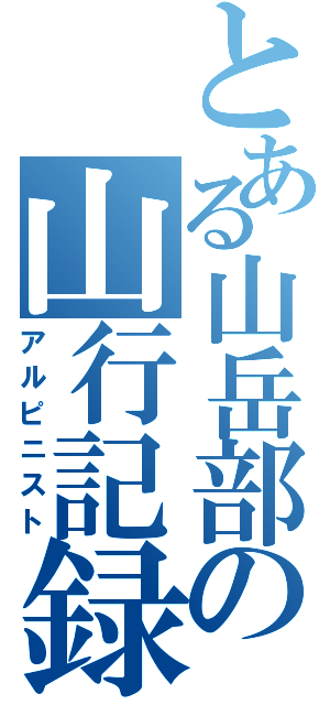 とある山岳部の山行記録（アルピニスト）