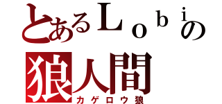 とあるＬｏｂｉの狼人間（カゲロウ狼）