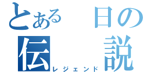 とある 日の伝　　説（レジェンド）