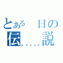 とある 日の伝　　説（レジェンド）