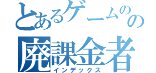 とあるゲームのの廃課金者（インデックス）