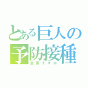 とある巨人の予防接種（全長十キロ）