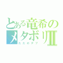 とある竜希のメタボリックⅡ（ただのデブ）