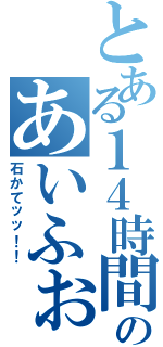 とある１４時間のあいふぉい（石かてッッ！！）