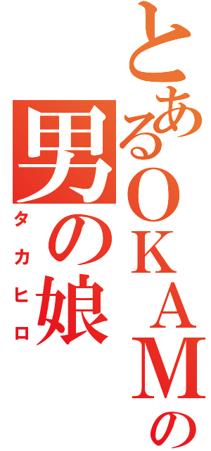 とあるＯＫＡＭＡの男の娘（タカヒロ）