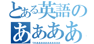 とある英語のあああああああああ（うわあああああああああああ）