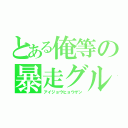 とある俺等の暴走グル（アイジョウヒョウゲン）