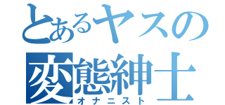 とあるヤスの変態紳士（オナニスト）