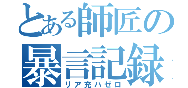 とある師匠の暴言記録（リア充ハゼロ）