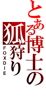 とある博士の狐狩り（ＦＯＸＤＩＥ）