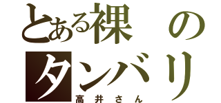 とある裸のタンバリン（高井さん）