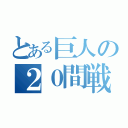 とある巨人の２０間戦争（）