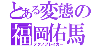 とある変態の福岡佑馬（テクノブレイカー）