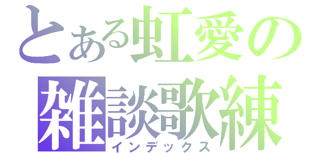 とある虹愛の雑談歌練（インデックス）