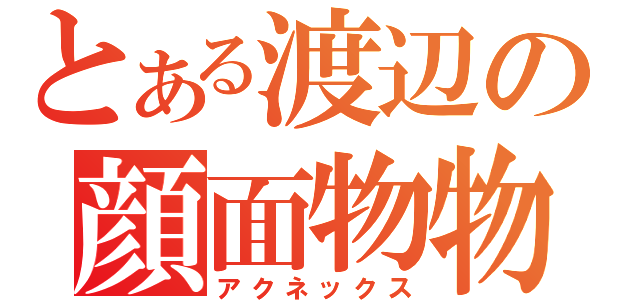 とある渡辺の顔面物物（アクネックス）