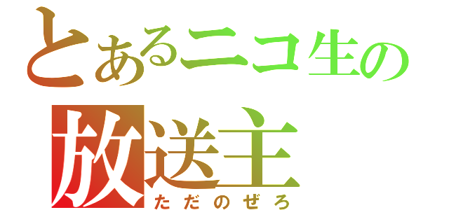 とあるニコ生の放送主（ただのぜろ）