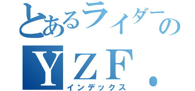 とあるライダーのＹＺＦ．（インデックス）