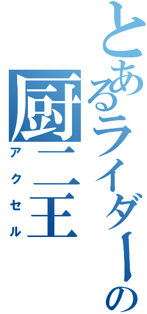 とあるライダーの厨二王（アクセル）