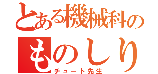 とある機械科のものしり（チュート先生）